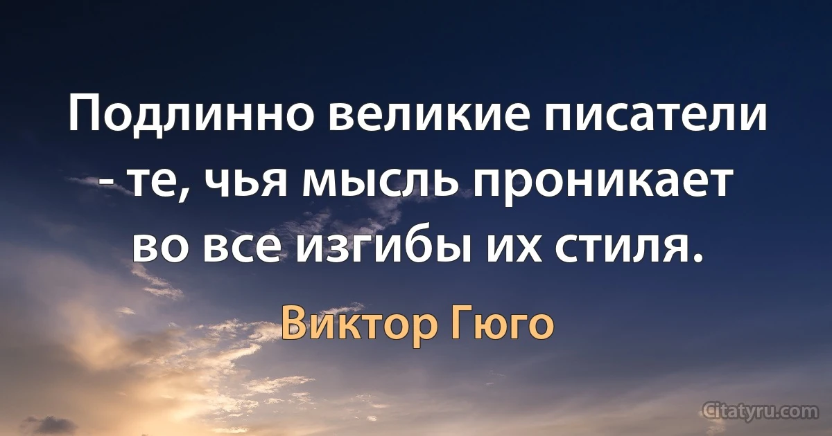 Подлинно великие писатели - те, чья мысль проникает во все изгибы их стиля. (Виктор Гюго)