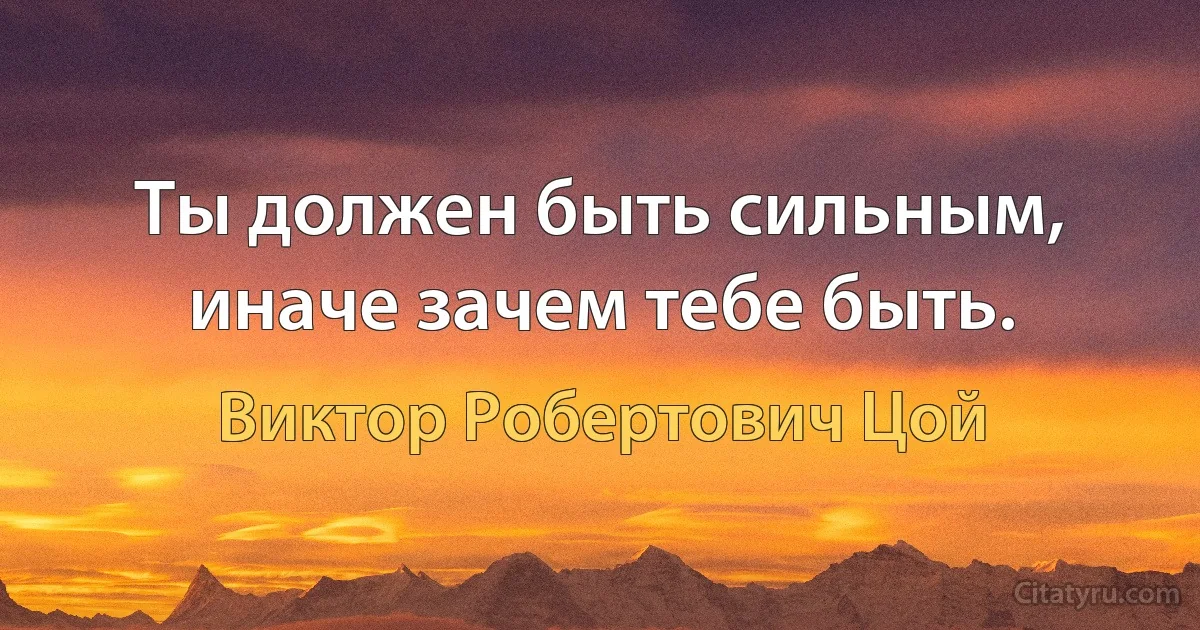 Ты должен быть сильным, иначе зачем тебе быть. (Виктор Робертович Цой)