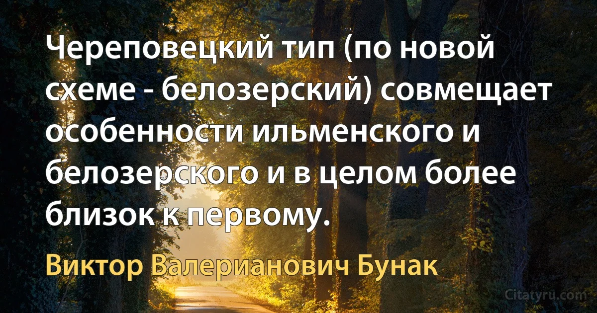 Череповецкий тип (по новой схеме - белозерский) совмещает особенности ильменского и белозерского и в целом более близок к первому. (Виктор Валерианович Бунак)