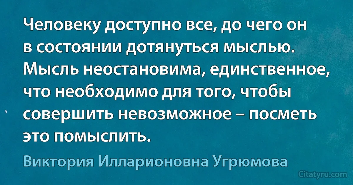 Человеку доступно все, до чего он в состоянии дотянуться мыслью. Мысль неостановима, единственное, что необходимо для того, чтобы совершить невозможное – посметь это помыслить. (Виктория Илларионовна Угрюмова)