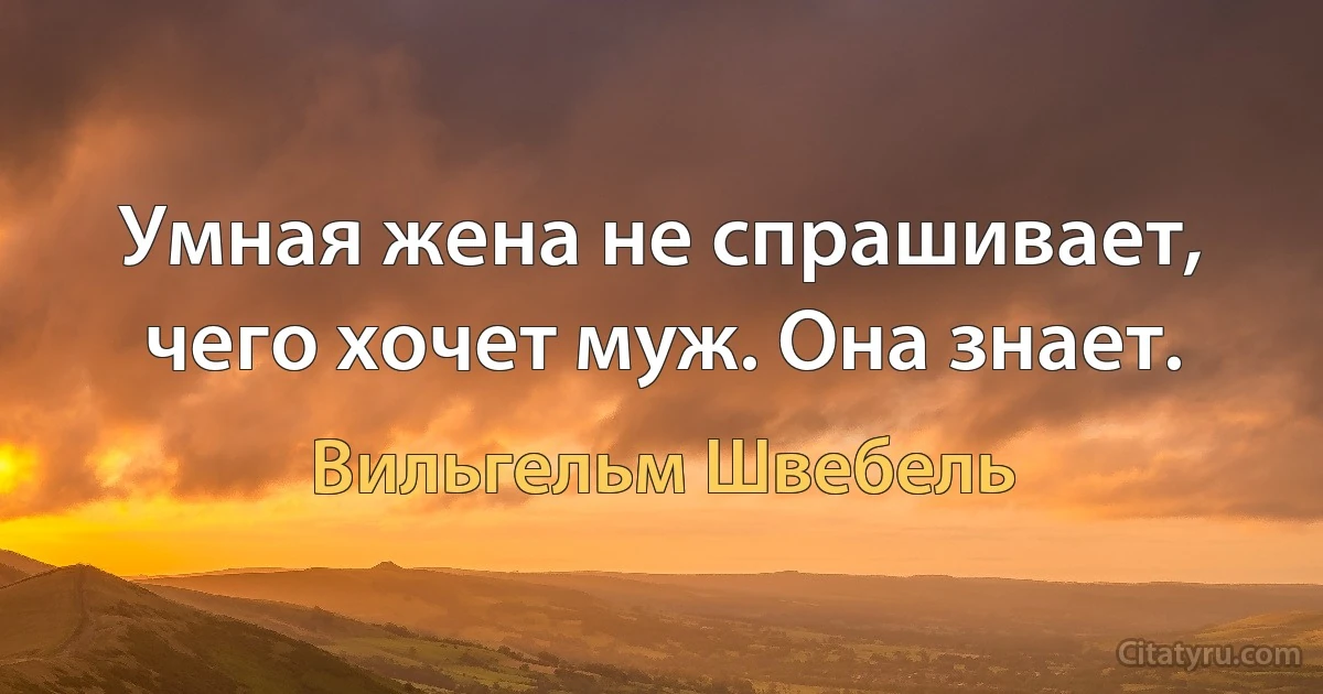 Умная жена не спрашивает, чего хочет муж. Она знает. (Вильгельм Швебель)