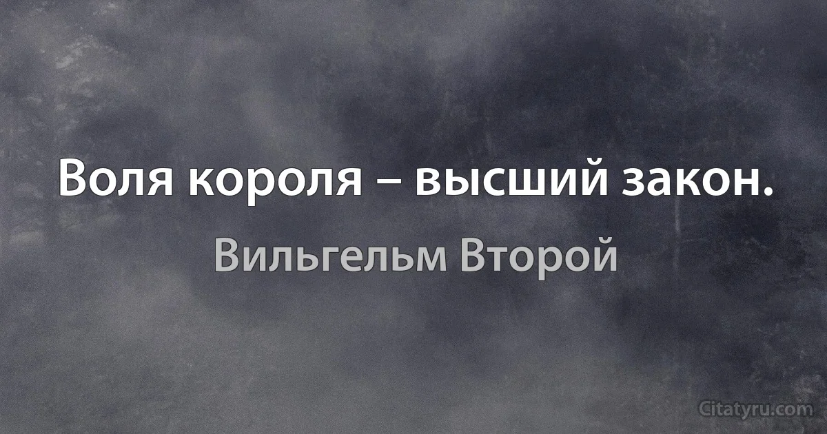 Воля короля – высший закон. (Вильгельм Второй)