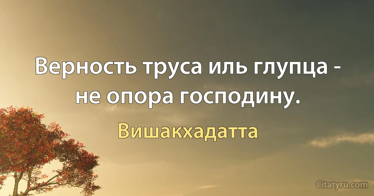 Верность труса иль глупца - не опора господину. (Вишакхадатта)