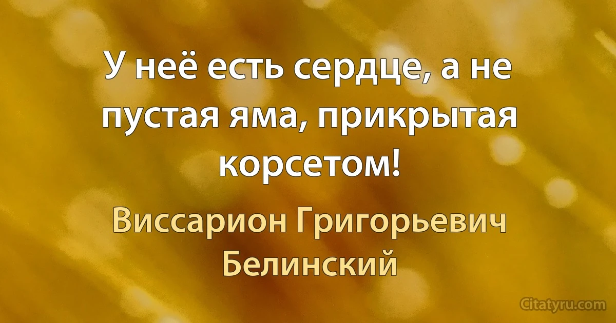 У неё есть сердце, а не пустая яма, прикрытая корсетом! (Виссарион Григорьевич Белинский)