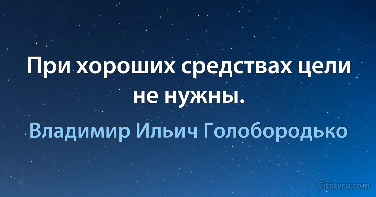 При хороших средствах цели не нужны. (Владимир Ильич Голобородько)