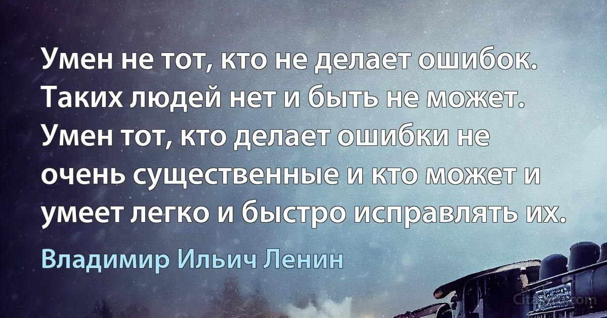 Умен не тот, кто не делает ошибок. Таких людей нет и быть не может. Умен тот, кто делает ошибки не очень существенные и кто может и умеет легко и быстро исправлять их. (Владимир Ильич Ленин)