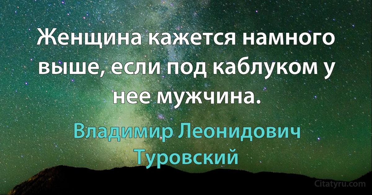 Женщина кажется намного выше, если под каблуком у нее мужчина. (Владимир Леонидович Туровский)