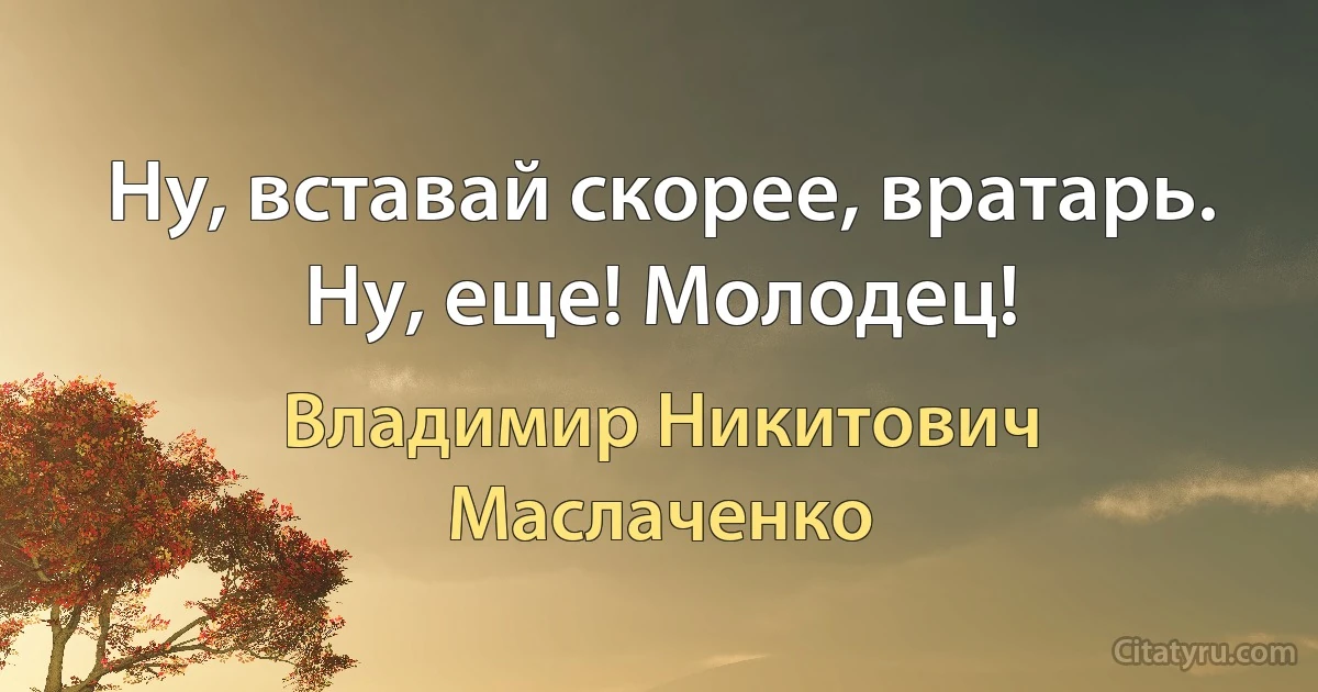 Ну, вставай скорее, вратарь. Нy, еще! Молодец! (Владимир Никитович Маслаченко)