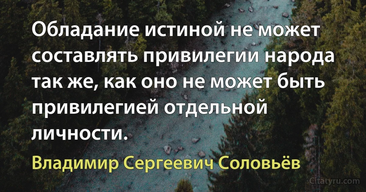 Обладание истиной не может составлять привилегии народа так же, как оно не может быть привилегией отдельной личности. (Владимир Сергеевич Соловьёв)