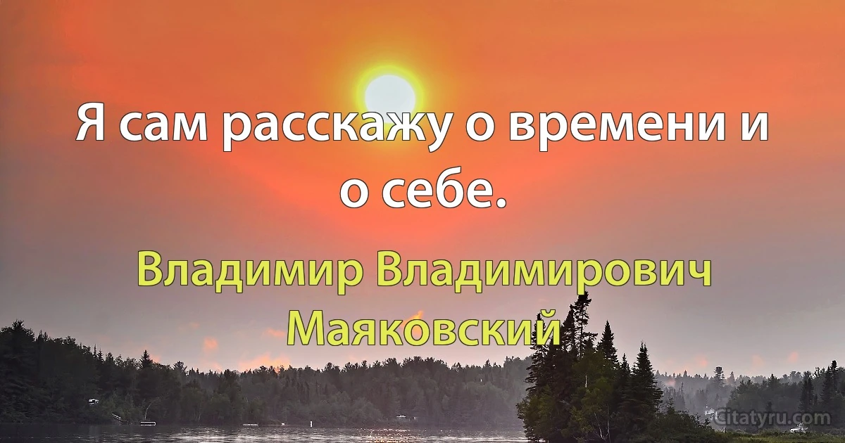 Я сам расскажу о времени и о себе. (Владимир Владимирович Маяковский)