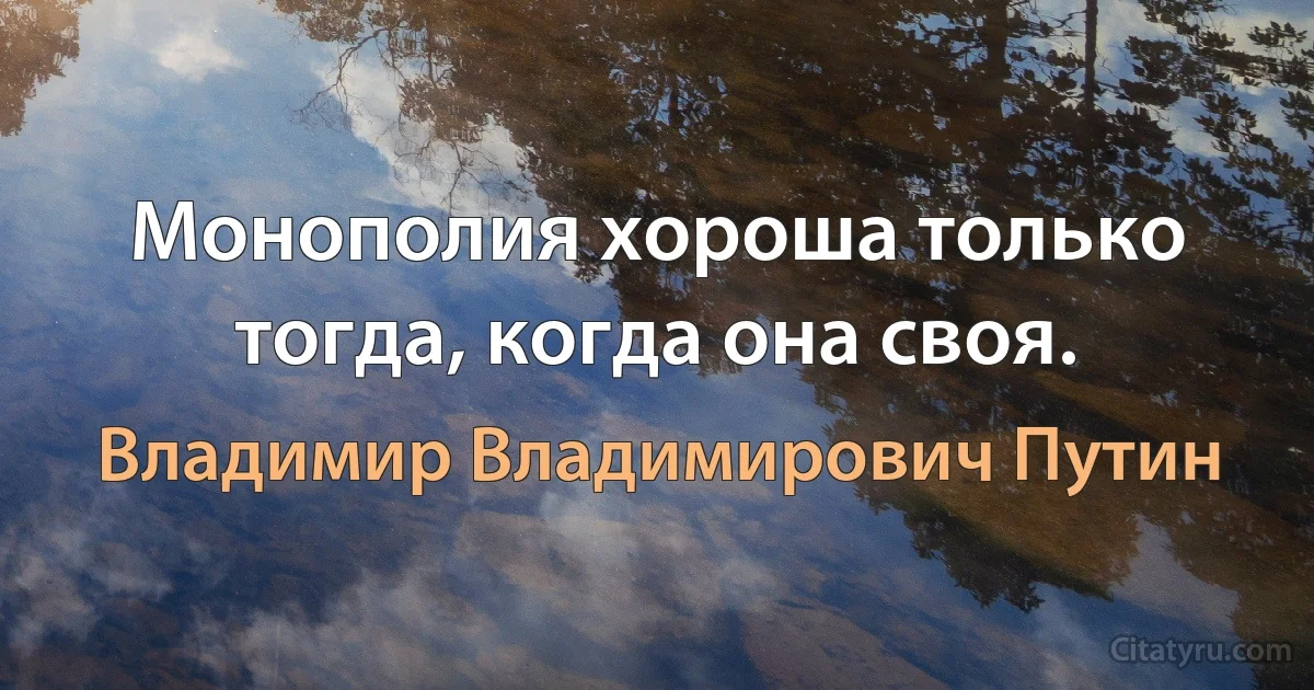 Монополия хороша только тогда, когда она своя. (Владимир Владимирович Путин)