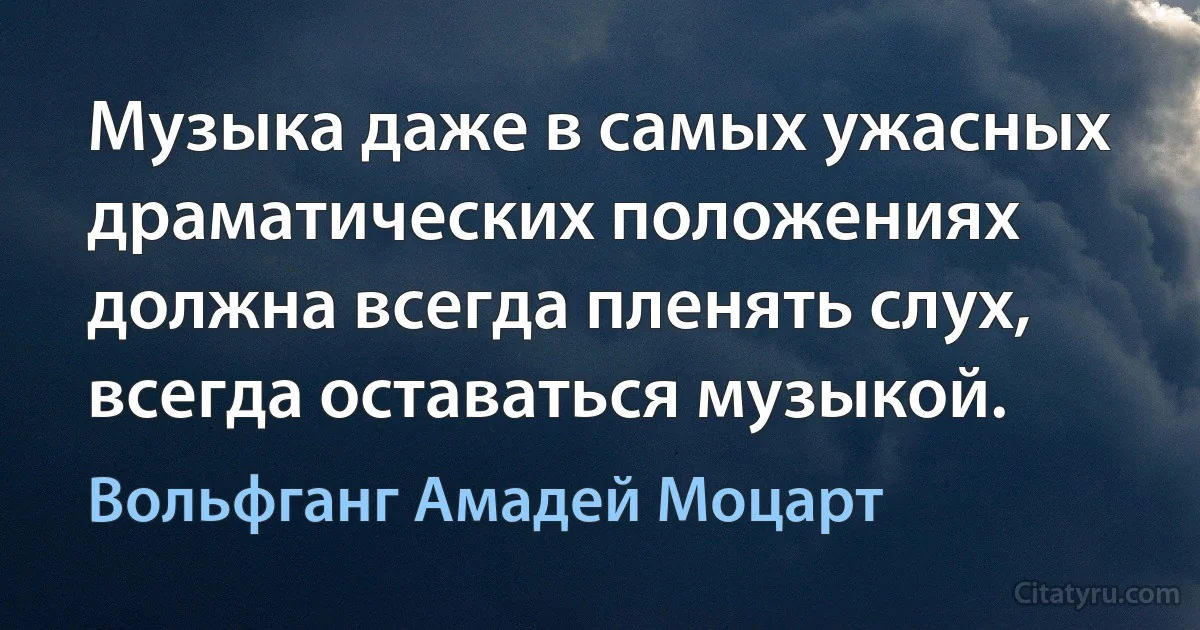 Музыка даже в самых ужасных драматических положениях должна всегда пленять слух, всегда оставаться музыкой. (Вольфганг Амадей Моцарт)