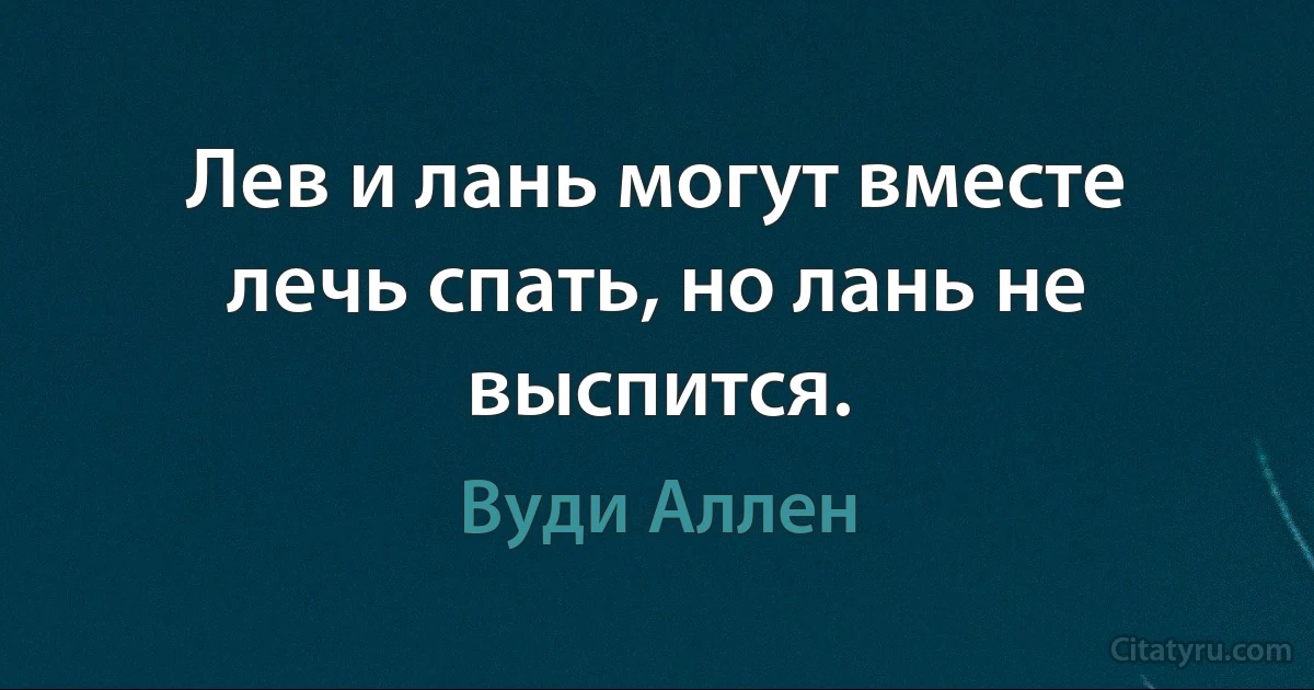 Лев и лань могут вместе лечь спать, но лань не выспится. (Вуди Аллен)