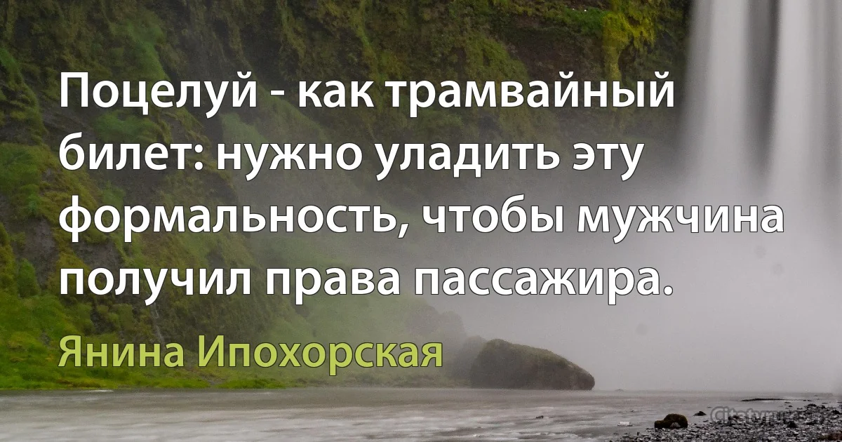 Поцелуй - как трамвайный билет: нужно уладить эту формальность, чтобы мужчина получил права пассажира. (Янина Ипохорская)