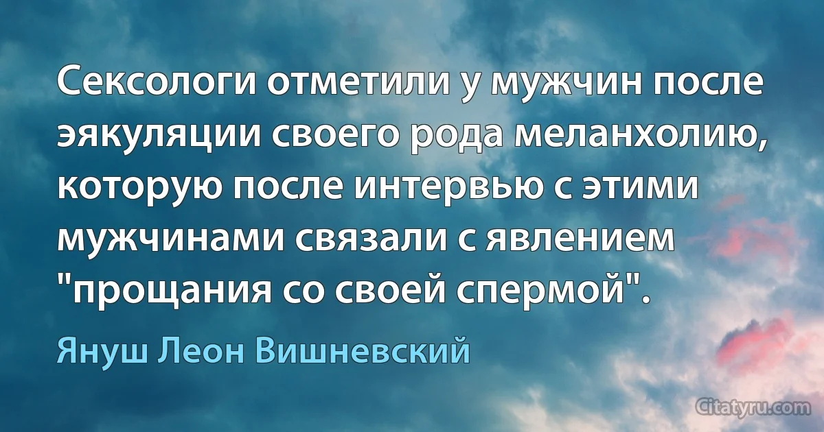 Сексологи отметили у мужчин после эякуляции своего рода меланхолию, которую после интервью с этими мужчинами связали с явлением "прощания со своей спермой". (Януш Леон Вишневский)