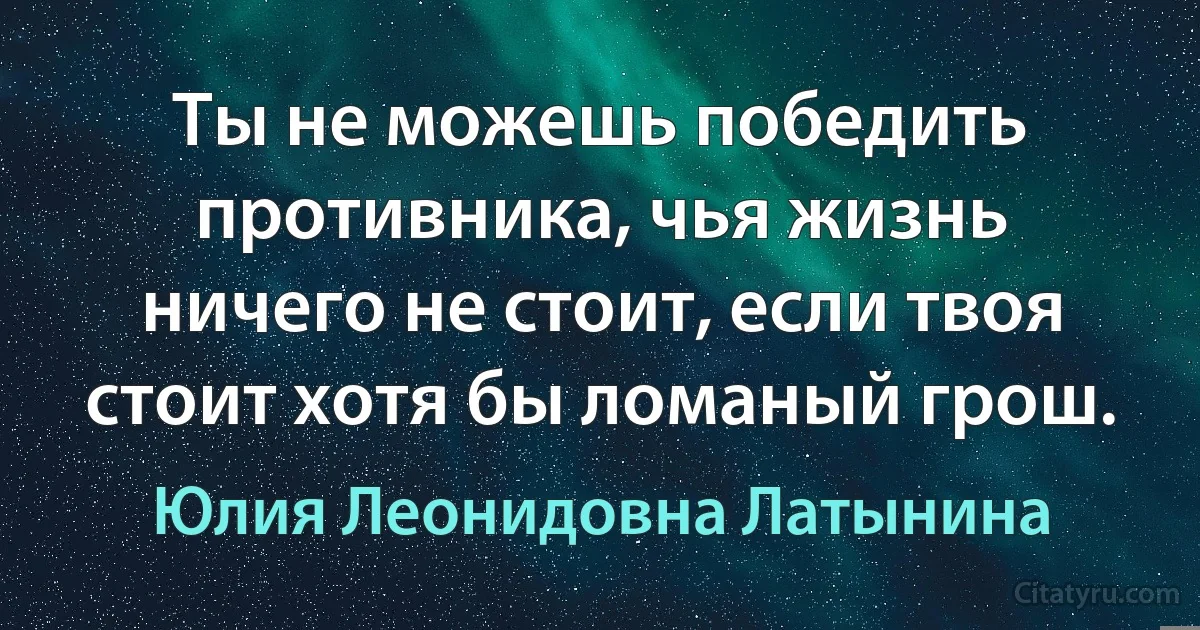 Ты не можешь победить противника, чья жизнь ничего не стоит, если твоя стоит хотя бы ломаный грош. (Юлия Леонидовна Латынина)