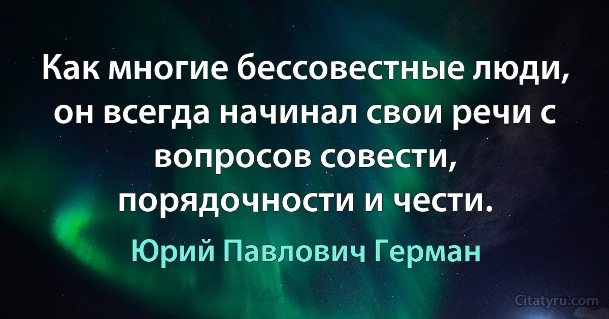 Как многие бессовестные люди, он всегда начинал свои речи с вопросов совести, порядочности и чести. (Юрий Павлович Герман)