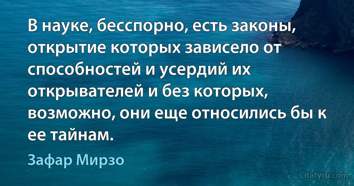 В науке, бесспорно, есть законы, открытие которых зависело от способностей и усердий их открывателей и без которых, возможно, они еще относились бы к ее тайнам. (Зафар Мирзо)