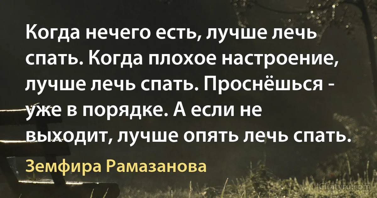 Когда нечего есть, лучше лечь спать. Когда плохое настроение, лучше лечь спать. Проснёшься - уже в порядке. А если не выходит, лучше опять лечь спать. (Земфира Рамазанова)