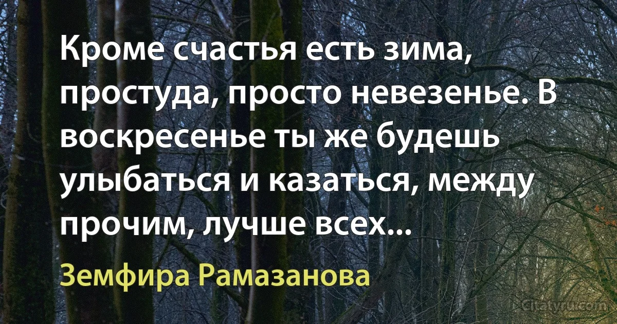 Кроме счастья есть зима, простуда, просто невезенье. В воcкресенье ты же будешь улыбаться и казаться, между прочим, лучше всех... (Земфира Рамазанова)