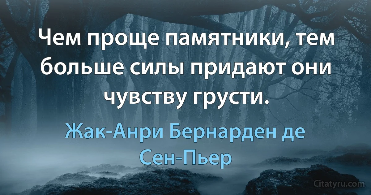 Чем проще памятники, тем больше силы придают они чувству грусти. (Жак-Анри Бернарден де Сен-Пьер)