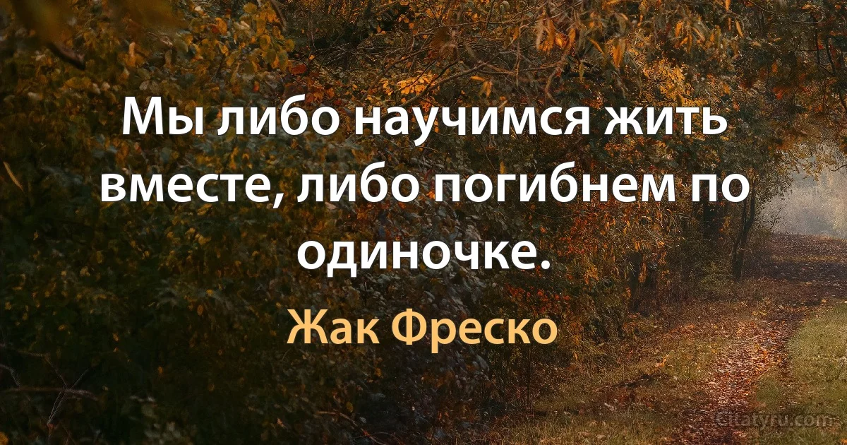 Мы либо научимся жить вместе, либо погибнем по одиночке. (Жак Фреско)