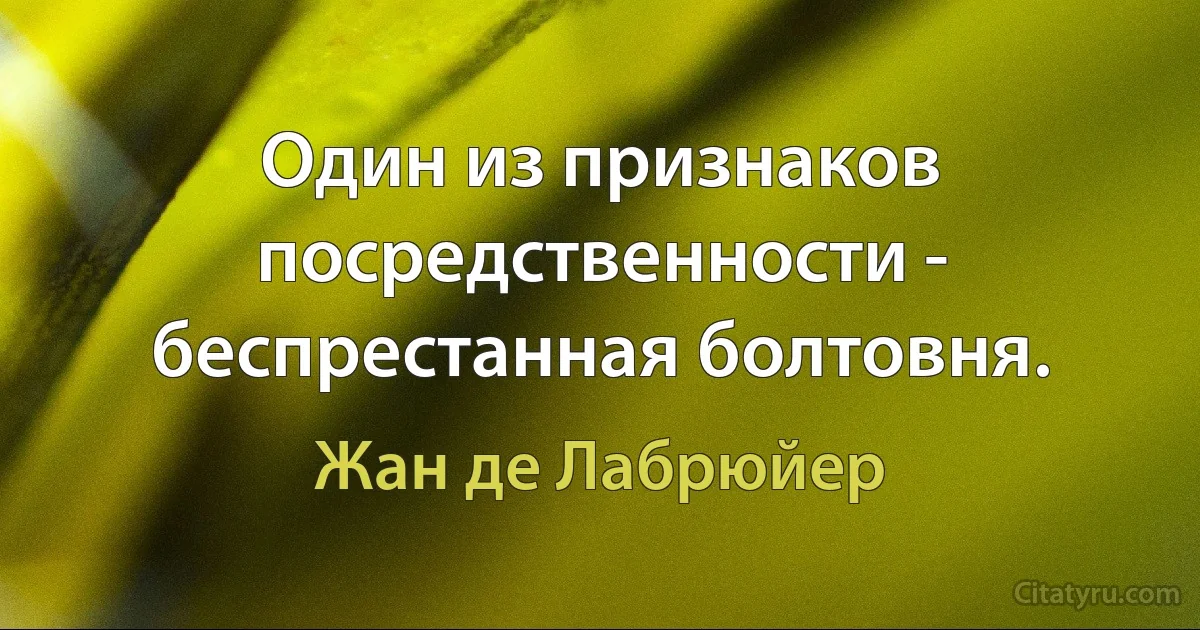 Один из признаков посредственности - беспрестанная болтовня. (Жан де Лабрюйер)