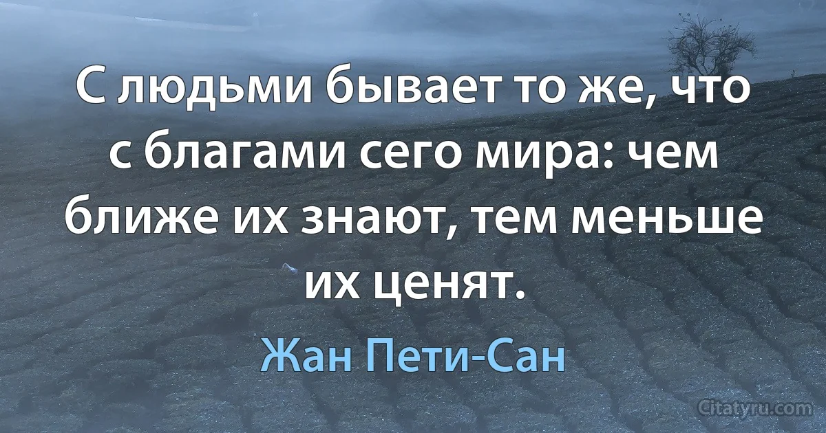 С людьми бывает то же, что с благами сего мира: чем ближе их знают, тем меньше их ценят. (Жан Пети-Сан)