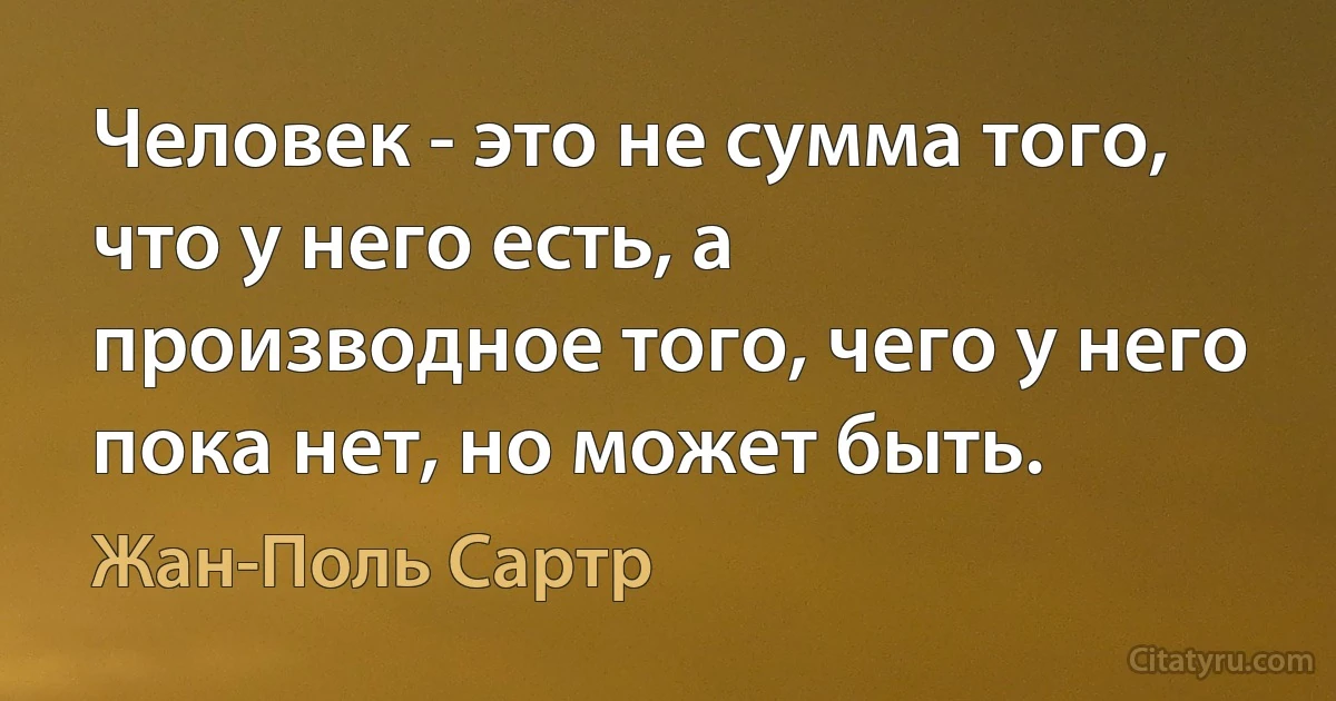 Человек - это не сумма того, что у него есть, а производное того, чего у него пока нет, но может быть. (Жан-Поль Сартр)