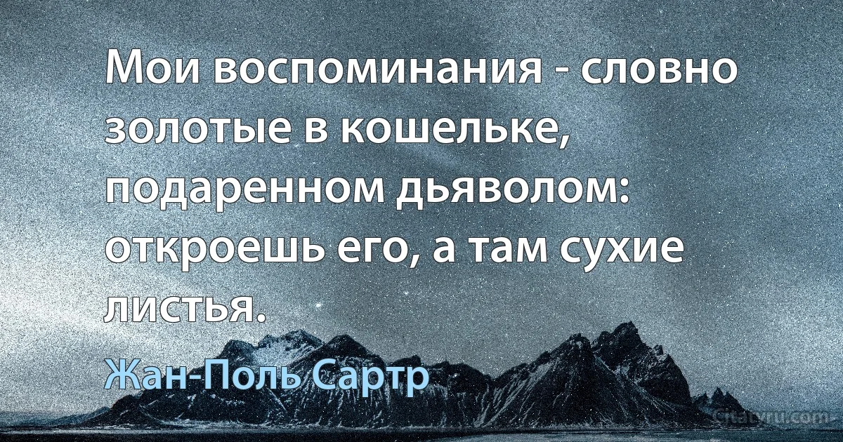 Мои воспоминания - словно золотые в кошельке, подаренном дьяволом: откроешь его, а там сухие листья. (Жан-Поль Сартр)