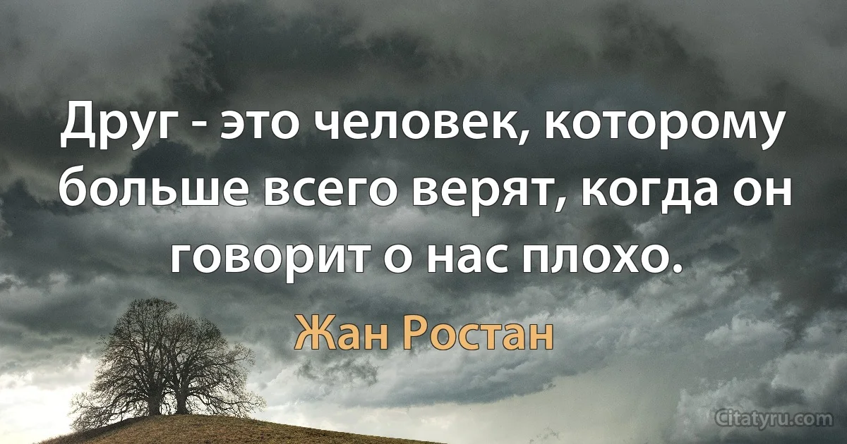 Друг - это человек, которому больше всего верят, когда он говорит о нас плохо. (Жан Ростан)