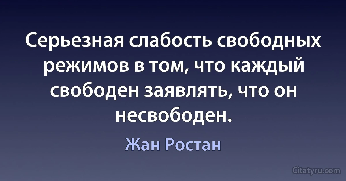 Серьезная слабость свободных режимов в том, что каждый свободен заявлять, что он несвободен. (Жан Ростан)