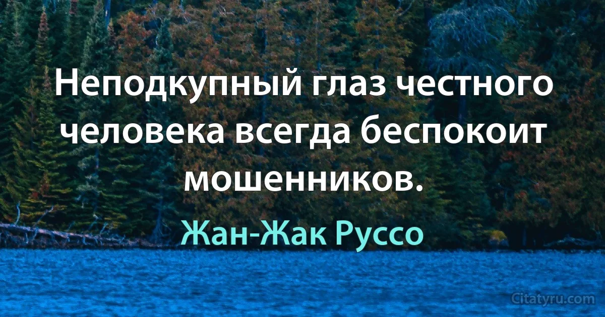 Неподкупный глаз честного человека всегда беспокоит мошенников. (Жан-Жак Руссо)