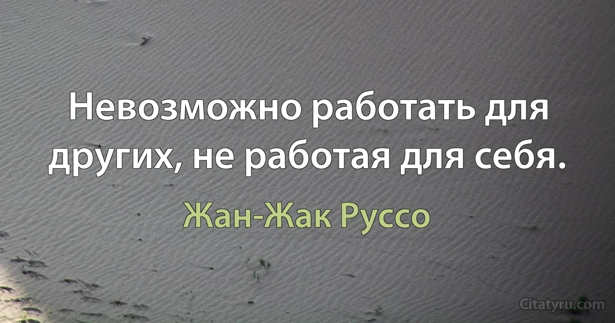 Невозможно работать для других, не работая для себя. (Жан-Жак Руссо)