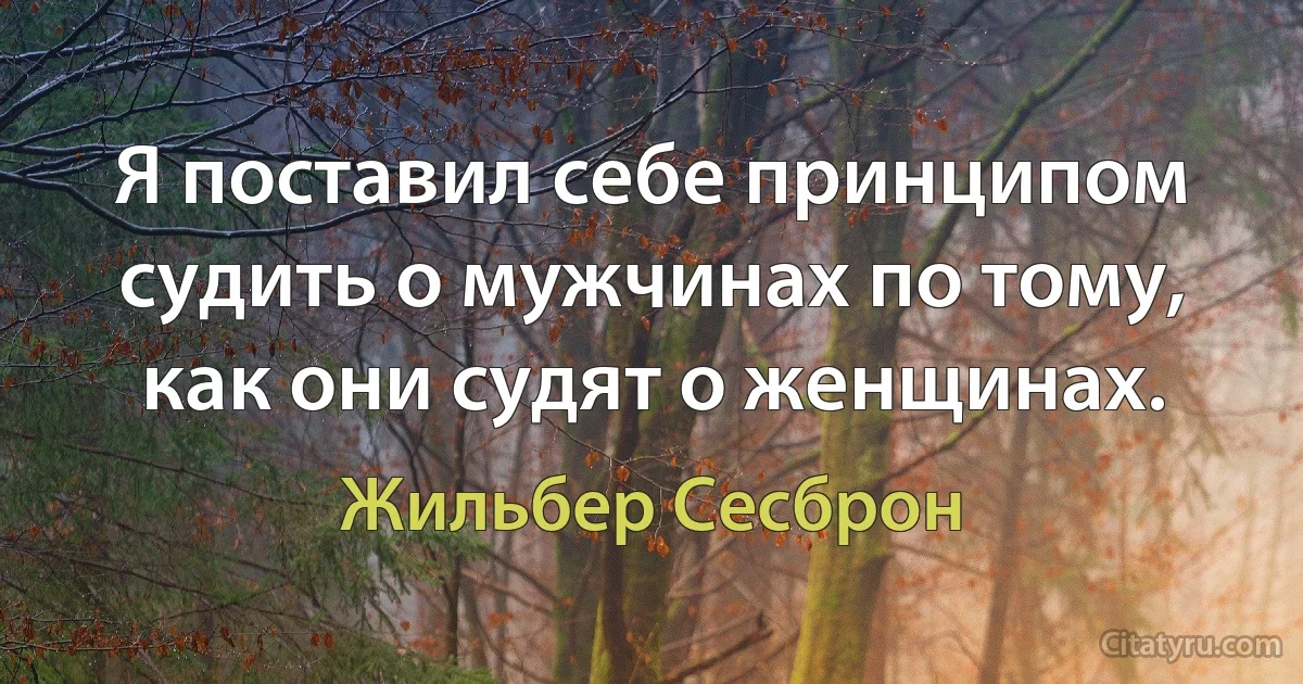 Я поставил себе принципом судить о мужчинах по тому, как они судят о женщинах. (Жильбер Сесброн)