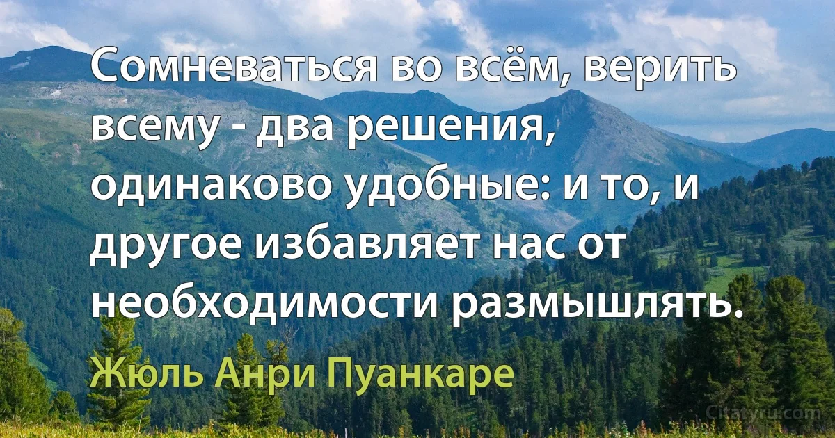 Сомневаться во всём, верить всему - два решения, одинаково удобные: и то, и другое избавляет нас от необходимости размышлять. (Жюль Анри Пуанкаре)