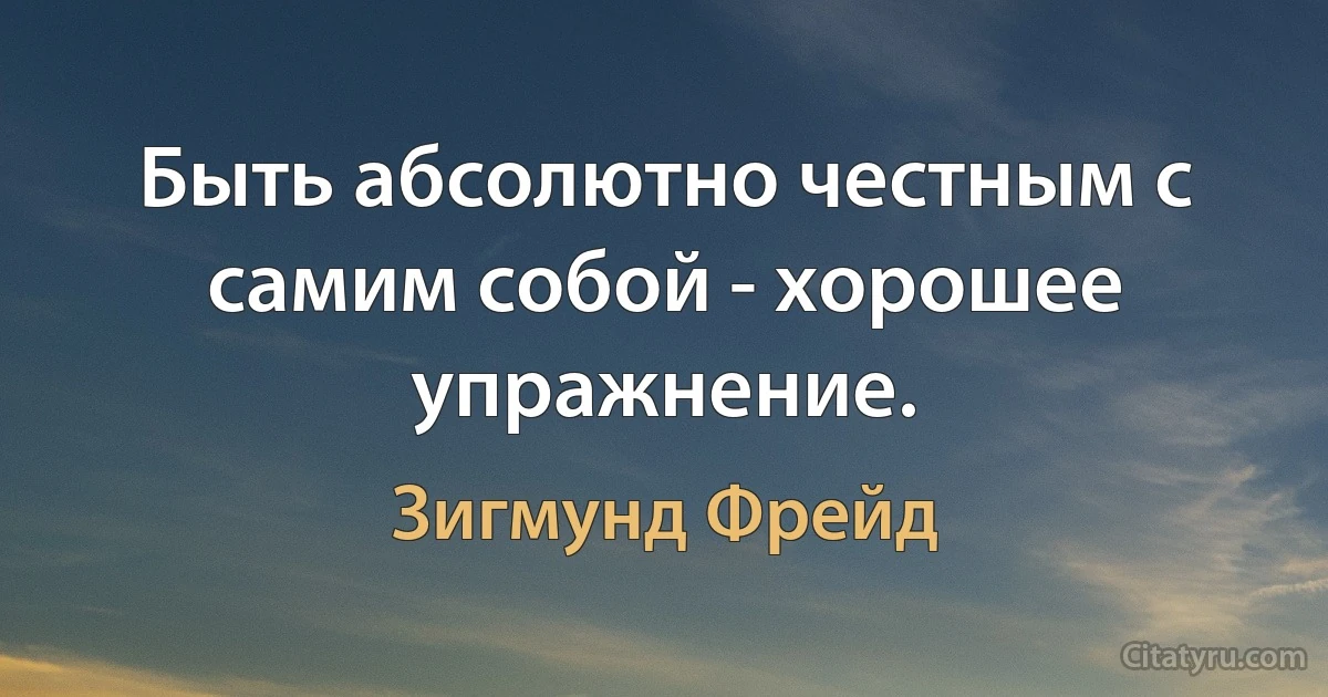 Быть абсолютно честным с самим собой - хорошее упражнение. (Зигмунд Фрейд)