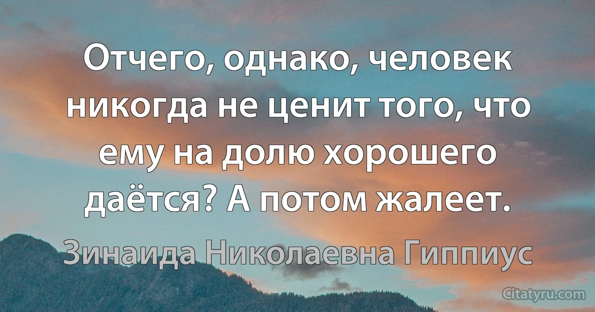 Отчего, однако, человек никогда не ценит того, что ему на долю хорошего даётся? А потом жалеет. (Зинаида Николаевна Гиппиус)