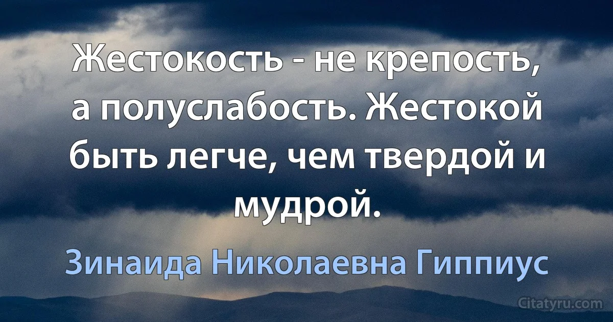 Жестокость - не крепость, а полуслабость. Жестокой быть легче, чем твердой и мудрой. (Зинаида Николаевна Гиппиус)