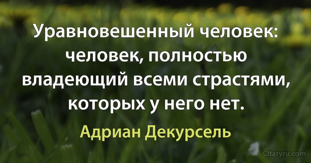 Уравновешенный человек: человек, полностью владеющий всеми страстями, которых у него нет. (Адриан Декурсель)