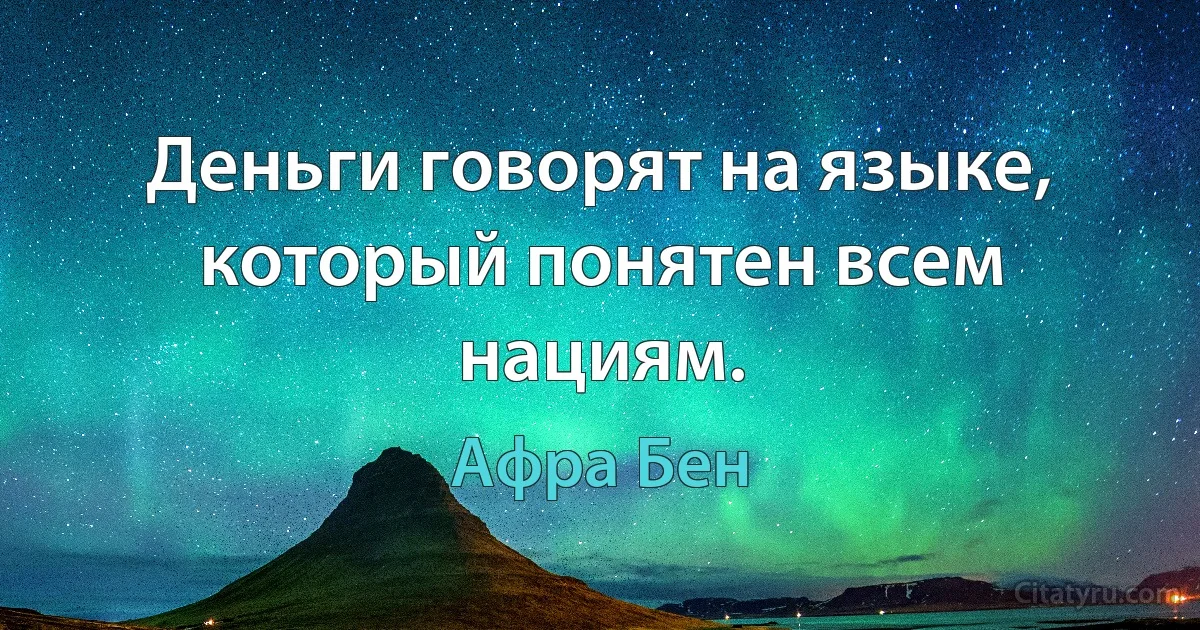 Деньги говорят на языке, который понятен всем нациям. (Афра Бен)