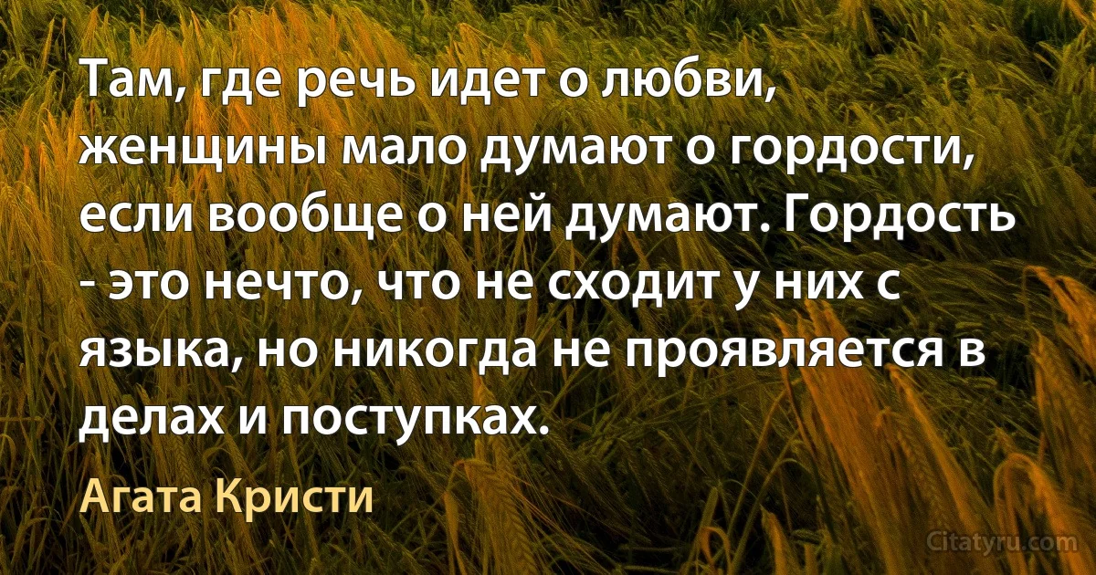 Там, где речь идет о любви, женщины мало думают о гордости, если вообще о ней думают. Гордость - это нечто, что не сходит у них с языка, но никогда не проявляется в делах и поступках. (Агата Кристи)