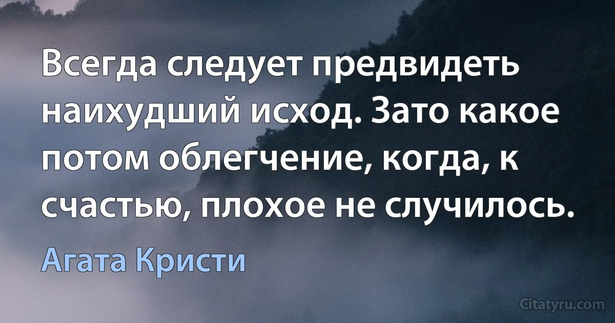 Всегда следует предвидеть наихудший исход. Зато какое потом облегчение, когда, к счастью, плохое не случилось. (Агата Кристи)