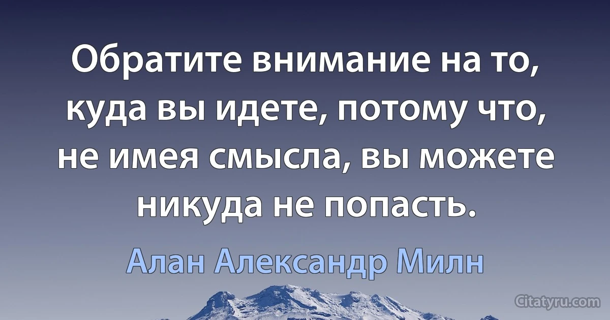 Обратите внимание на то, куда вы идете, потому что, не имея смысла, вы можете никуда не попасть. (Алан Александр Милн)