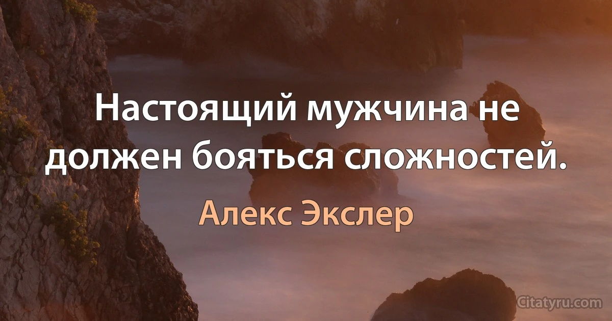 Настоящий мужчина не должен бояться сложностей. (Алекс Экслер)