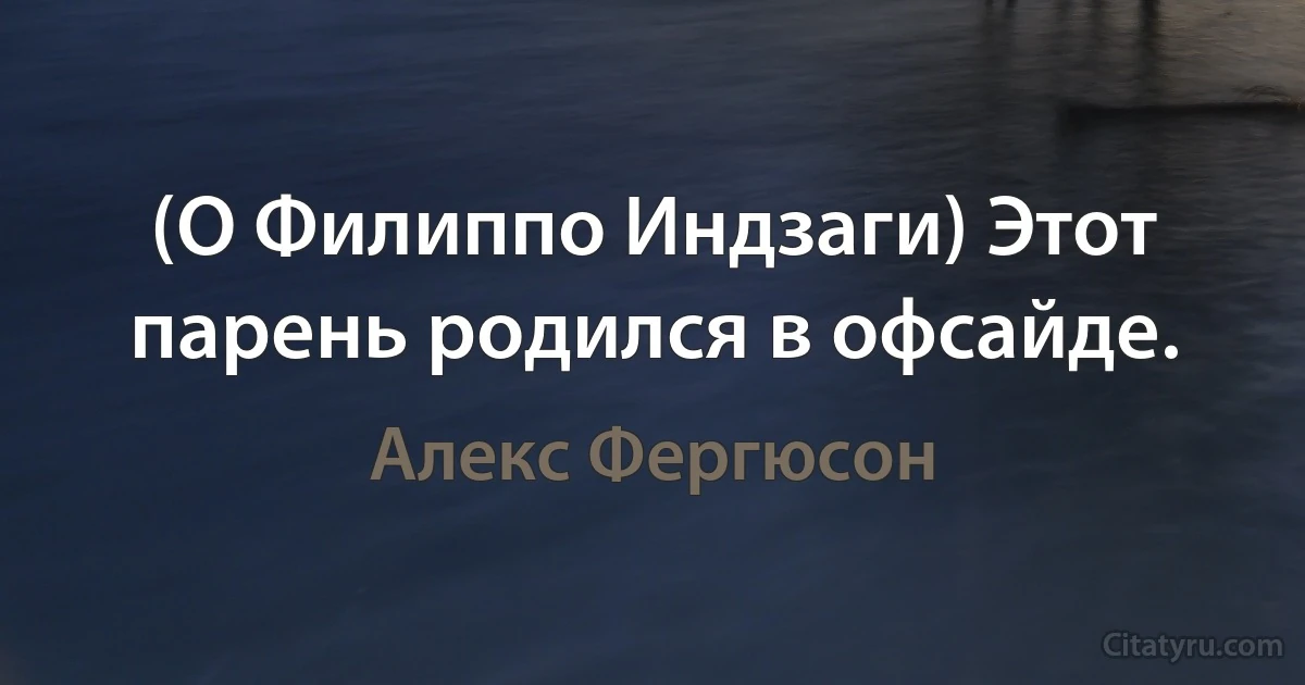 (О Филиппо Индзаги) Этот парень родился в офсайде. (Алекс Фергюсон)