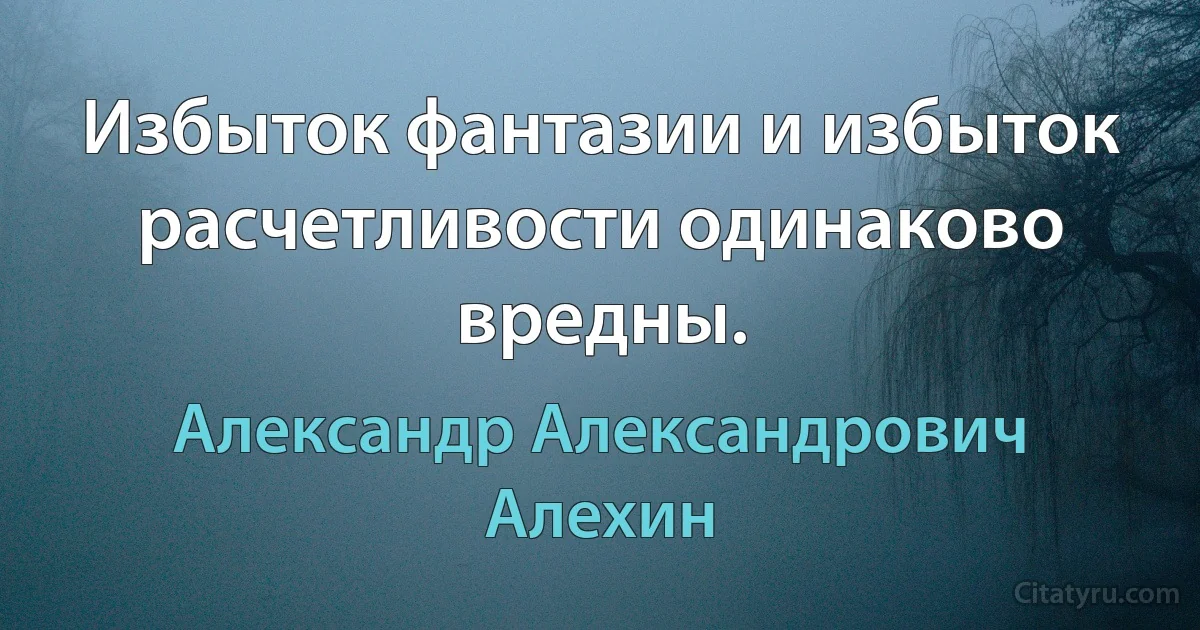 Избыток фантазии и избыток расчетливости одинаково вредны. (Александр Александрович Алехин)