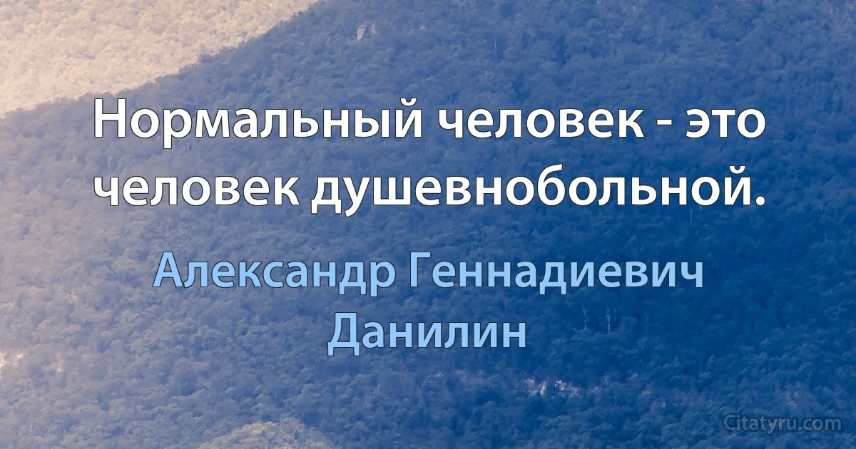 Нормальный человек - это человек душевнобольной. (Александр Геннадиевич Данилин)