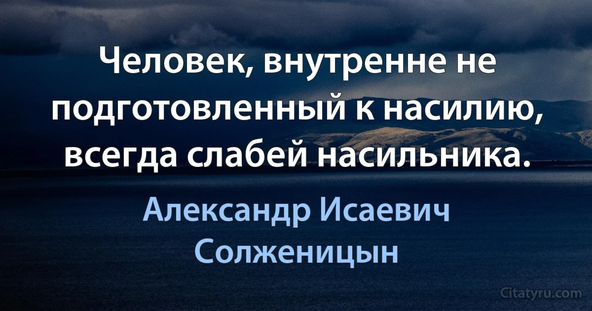 Человек, внутренне не подготовленный к насилию, всегда слабей насильника. (Александр Исаевич Солженицын)