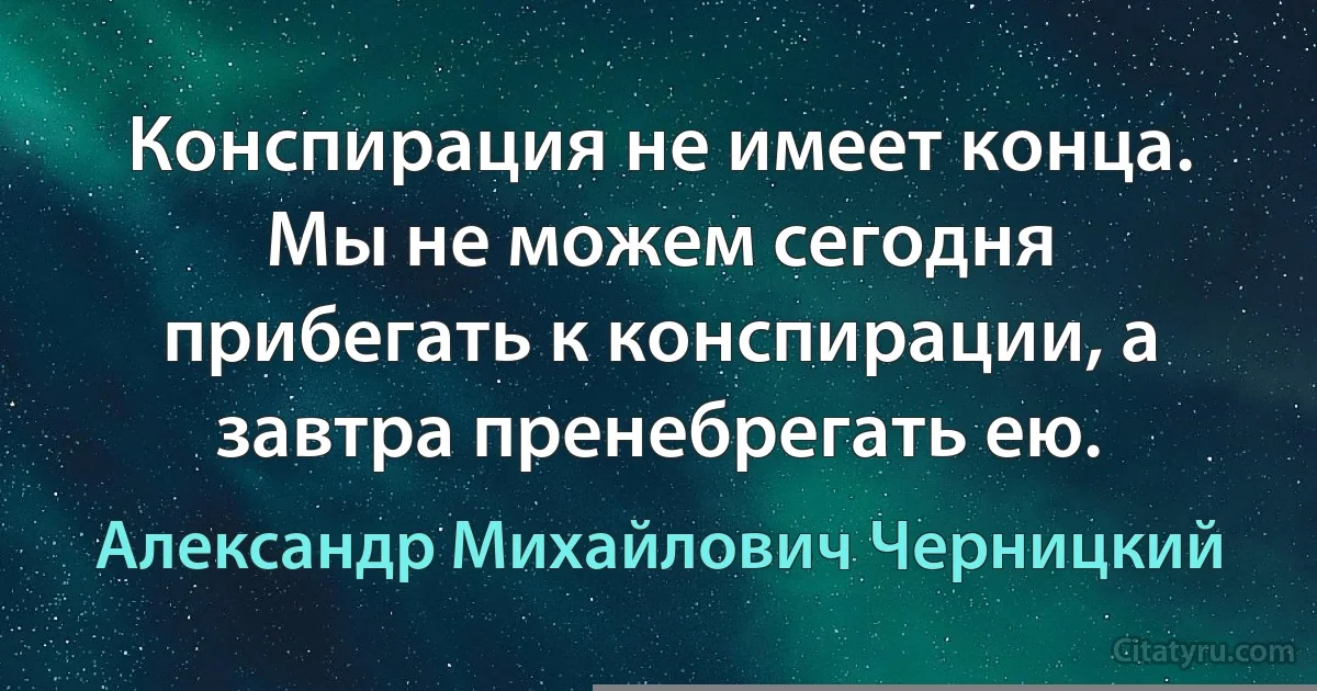 Конспирация не имеет конца. Мы не можем сегодня прибегать к конспирации, а завтра пренебрегать ею. (Александр Михайлович Черницкий)